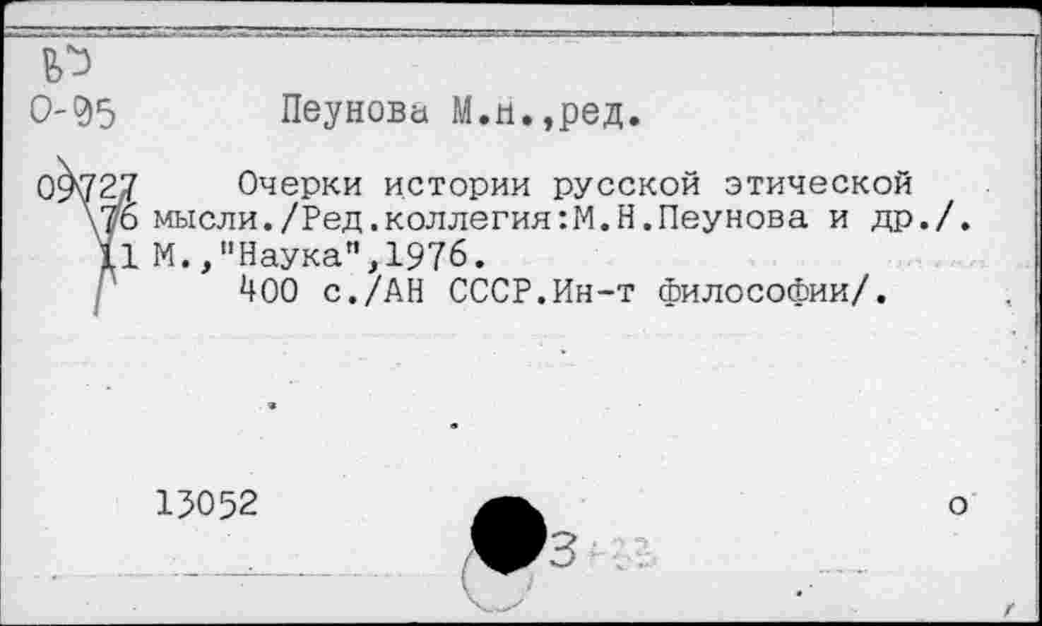 ﻿0-95 Пеунова М.н.,ред.
09727 Очерки истории русской этической
\7о мысли./Ред.коллегия:М.Н.Пеунова и др./.
11 М./’Наука",1976.
400 с./АН СССР.Ин-т философии/.
15052
о